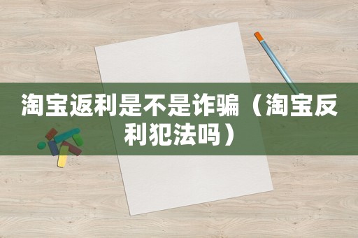 淘寶返利是不是詐騙（淘寶反利犯法嗎）