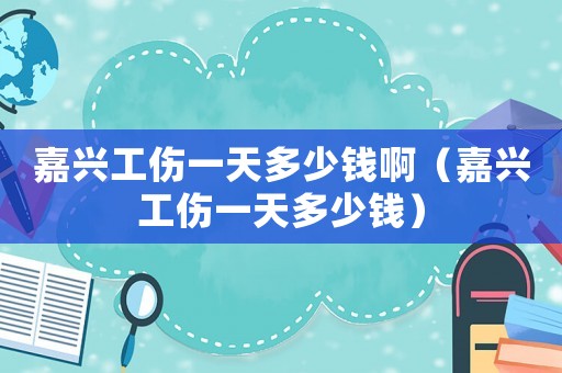 嘉興工傷一天多少錢(qián)啊（嘉興工傷一天多少錢(qián)）