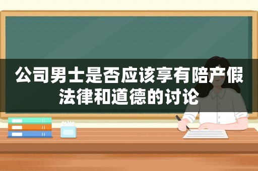 公司男士是否應該享有陪產(chǎn)假法律和道德的討論