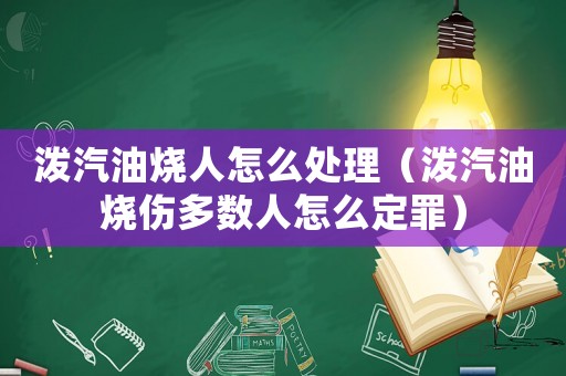 潑汽油燒人怎么處理（潑汽油燒傷多數人怎么定罪）