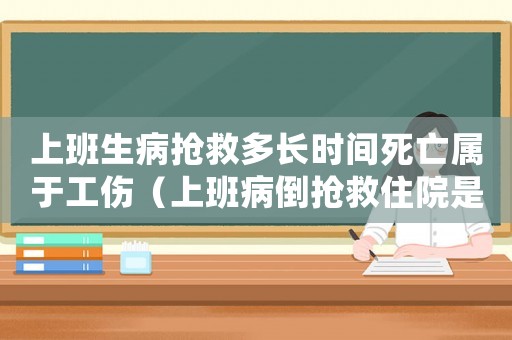 上班生病搶救多長(zhǎng)時(shí)間死亡屬于工傷（上班病倒搶救住院是否算工傷）