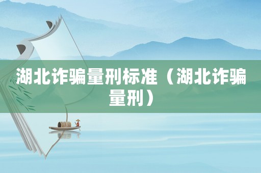湖北詐騙量刑標(biāo)準(zhǔn)（湖北詐騙量刑）