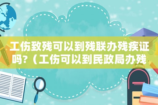工傷致殘可以到殘聯(lián)辦殘疾證嗎?（工傷可以到民政局辦殘疾證）