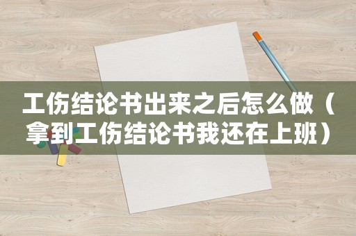 工傷結論書出來之后怎么做（拿到工傷結論書我還在上班）