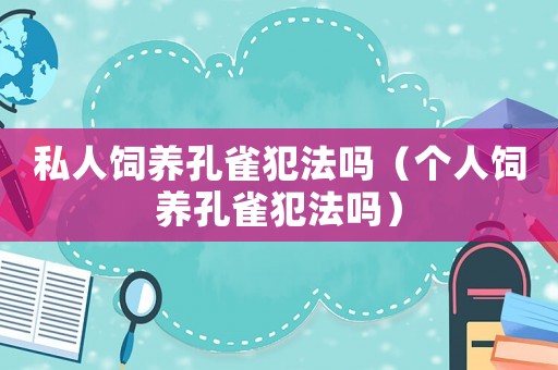 私人飼養孔雀犯法嗎（個人飼養孔雀犯法嗎）