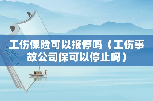 工傷保險可以報停嗎（工傷事故公司保可以停止嗎）