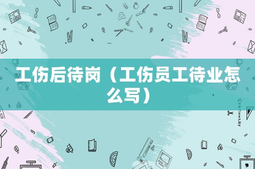 工傷后待崗（工傷員工待業(yè)怎么寫）