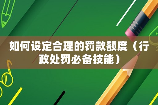 如何設(shè)定合理的罰款額度（行政處罰必備技能）