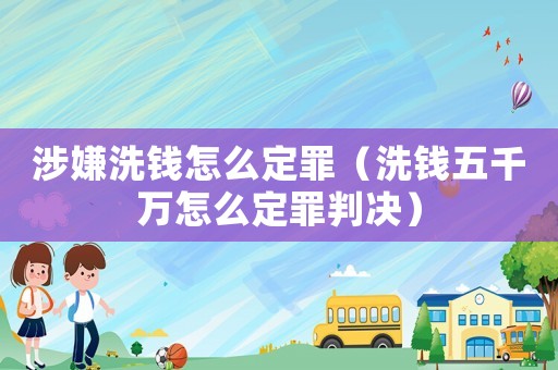 涉嫌洗錢怎么定罪（洗錢五千萬怎么定罪判決）