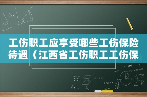 工傷職工應享受哪些工傷保險待遇（江西省工傷職工工傷保險待遇及享受程序）