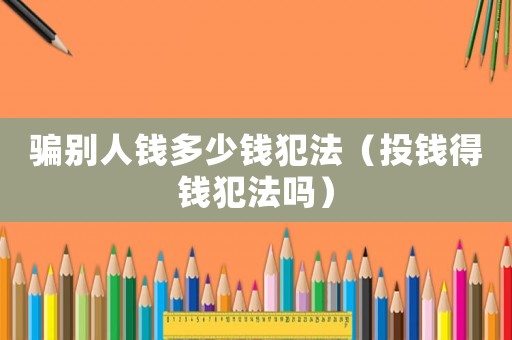 騙別人錢多少錢犯法（投錢得錢犯法嗎）