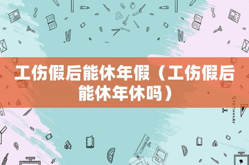 工傷假后能休年假（工傷假后能休年休嗎）