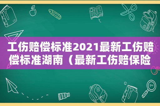 工傷賠償標準2021最新工傷賠償標準湖南（最新工傷賠保險條例全文湖南）