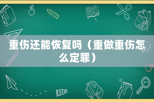 重傷還能恢復嗎（重做重傷怎么定罪）