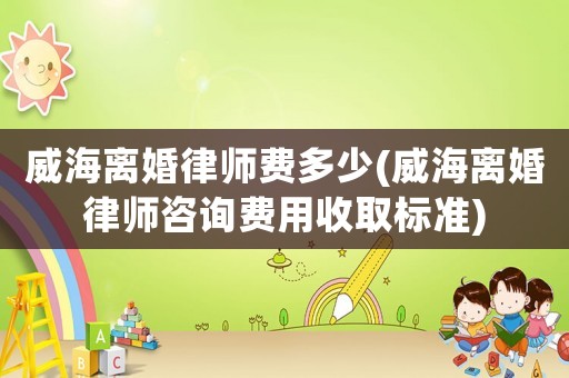威海離婚律師費(fèi)多少(威海離婚律師咨詢費(fèi)用收取標(biāo)準(zhǔn))