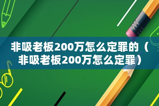 非吸老板200萬怎么定罪的（非吸老板200萬怎么定罪）