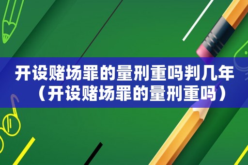 開設賭場罪的量刑重嗎判幾年（開設賭場罪的量刑重嗎）