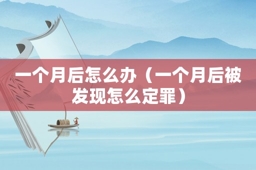一個(gè)月后怎么辦（一個(gè)月后被發(fā)現(xiàn)怎么定罪）