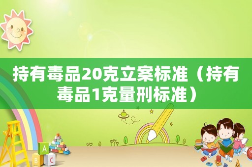 持有毒品20克立案標準（持有毒品1克量刑標準）