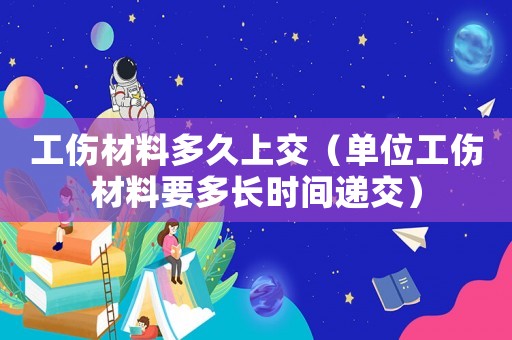 工傷材料多久上交（單位工傷材料要多長時間遞交）