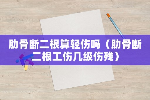肋骨斷二根算輕傷嗎（肋骨斷二根工傷幾級傷殘）