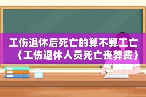 工傷退休后死亡的算不算工亡（工傷退休人員死亡喪葬費）
