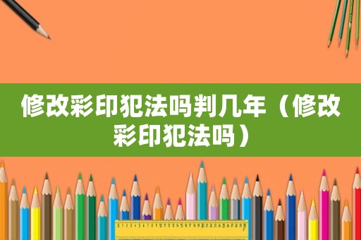 修改彩印犯法嗎判幾年（修改彩印犯法嗎）