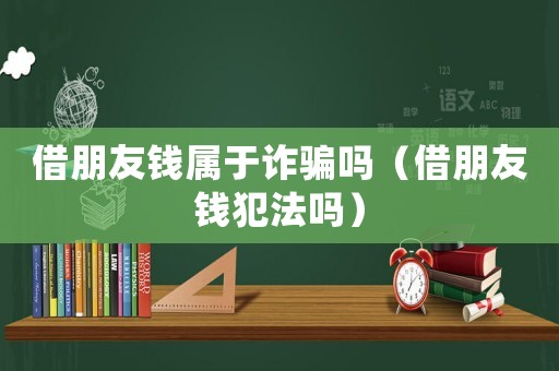 借朋友錢屬于詐騙嗎（借朋友錢犯法嗎）