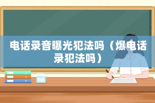 電話錄音曝光犯法嗎（爆電話錄犯法嗎）