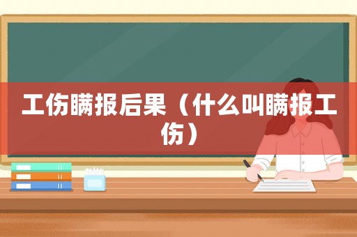 工傷瞞報后果（什么叫瞞報工傷）