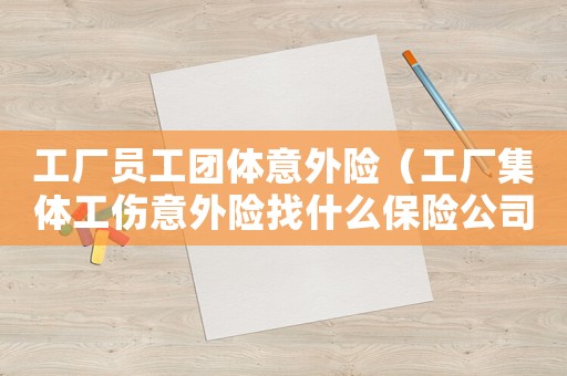 工廠員工團體意外險（工廠集體工傷意外險找什么保險公司）