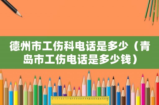 德州市工傷科電話是多少（青島市工傷電話是多少錢）