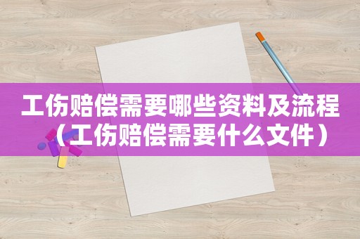 工傷賠償需要哪些資料及流程（工傷賠償需要什么文件）