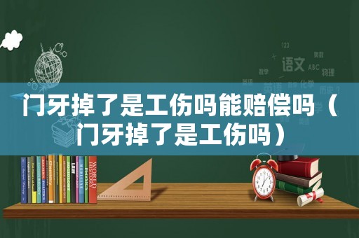 門牙掉了是工傷嗎能賠償嗎（門牙掉了是工傷嗎）