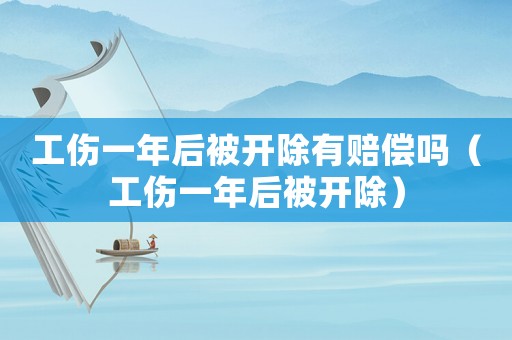 工傷一年后被開除有賠償嗎（工傷一年后被開除）