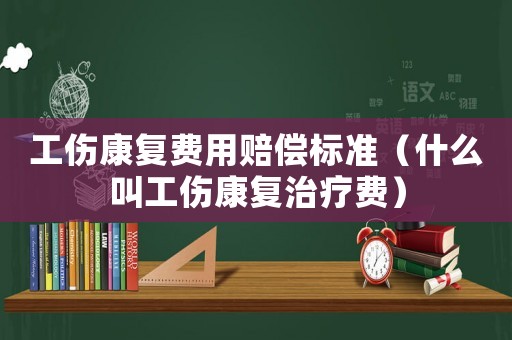 工傷康復費用賠償標準（什么叫工傷康復治療費）