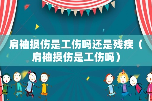 肩袖損傷是工傷嗎還是殘疾（肩袖損傷是工傷嗎）