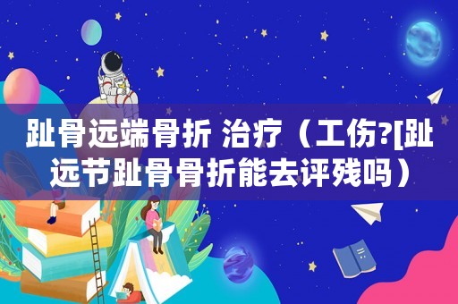 趾骨遠端骨折 治療（工傷?[趾遠節趾骨骨折能去評殘嗎）