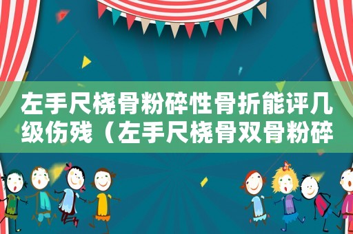 左手尺橈骨粉碎性骨折能評幾級傷殘（左手尺橈骨雙骨粉碎性骨折工傷評幾級傷殘）