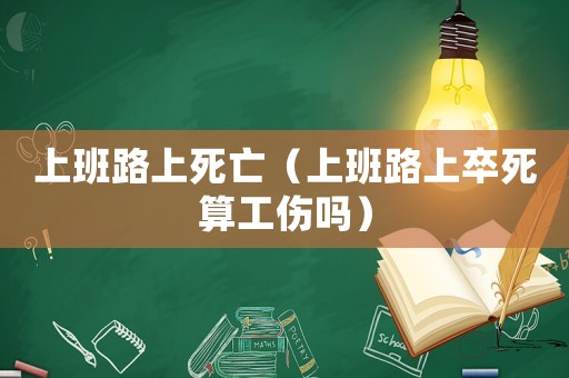 上班路上死亡（上班路上卒死算工傷嗎）