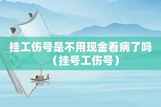 掛工傷號是不用現金看病了嗎（掛號工傷號）