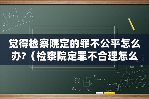 覺得檢察院定的罪不公平怎么辦?（檢察院定罪不合理怎么辦）