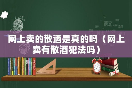 網(wǎng)上賣(mài)的散酒是真的嗎（網(wǎng)上賣(mài)有散酒犯法嗎）