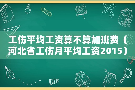 工傷平均工資算不算加班費（河北省工傷月平均工資2015）