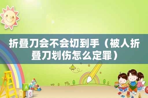 折疊刀會不會切到手（被人折疊刀劃傷怎么定罪）