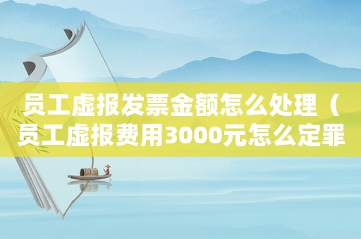 員工虛報(bào)發(fā)票金額怎么處理（員工虛報(bào)費(fèi)用3000元怎么定罪）