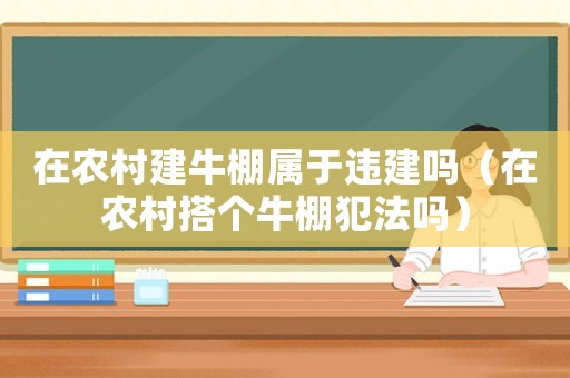 在農村建牛棚屬于違建嗎（在農村搭個牛棚犯法嗎）