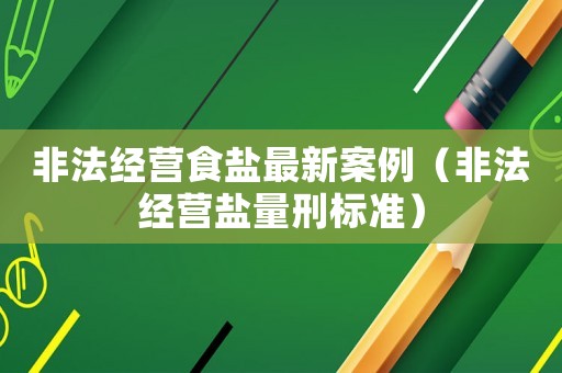 非法經營食鹽最新案例（非法經營鹽量刑標準）