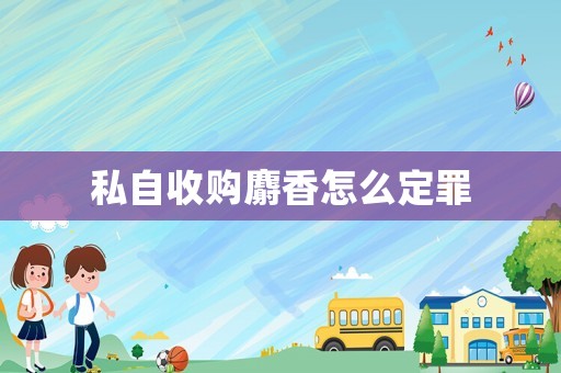 私自收購麝香怎么定罪
