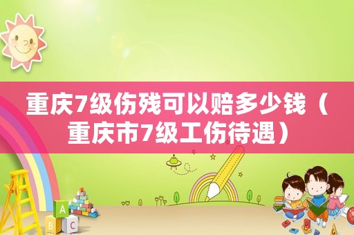 重慶7級傷殘可以賠多少錢（重慶市7級工傷待遇）